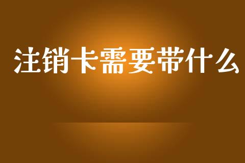 注销卡需要带什么_https://wap.15771688.com_期货手续费一览表_第1张
