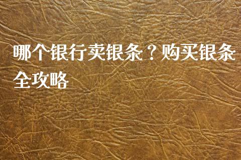 哪个银行卖银条？购买银条全攻略_https://wap.15771688.com_原油期货直播室_第1张