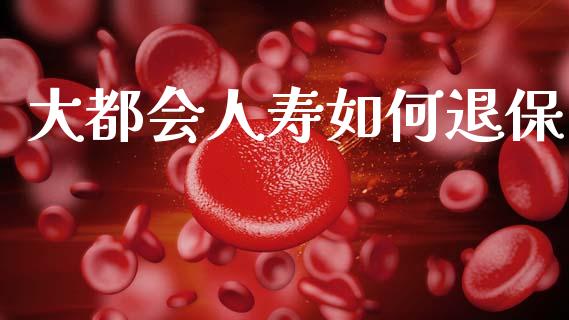 大都会人寿如何退保_https://wap.15771688.com_原油期货直播室_第1张