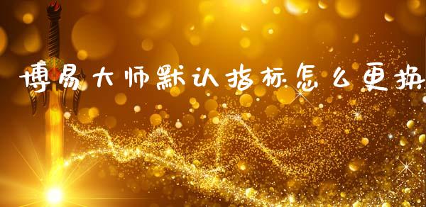 博易大师默认指标怎么更换_https://wap.15771688.com_国际期货_第1张