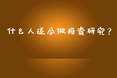 什么人适合做投资研究？_https://wap.15771688.com_原油期货直播室_第1张
