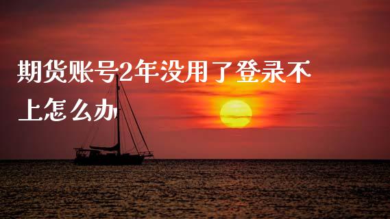 期货账号2年没用了登录不上怎么办_https://wap.15771688.com_原油期货直播室_第1张