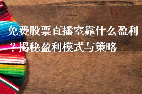 免费股票直播室靠什么盈利？揭秘盈利模式与策略_https://wap.15771688.com_期货手续费一览表_第1张