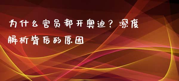 为什么官员都开奥迪？深度解析背后的原因_https://wap.15771688.com_期货手续费一览表_第1张