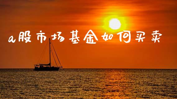 a股市场基金如何买卖_https://wap.15771688.com_期货手续费一览表_第1张