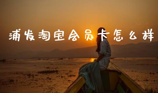 浦发淘宝会员卡怎么样_https://wap.15771688.com_道指期货_第1张