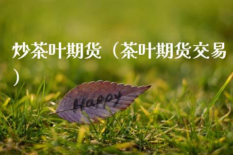 炒茶叶期货（茶叶期货交易）_https://wap.15771688.com_期货手续费一览表_第1张