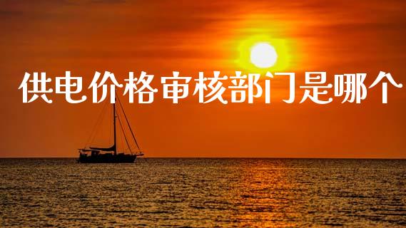 供电价格审核部门是哪个_https://wap.15771688.com_原油期货直播室_第1张