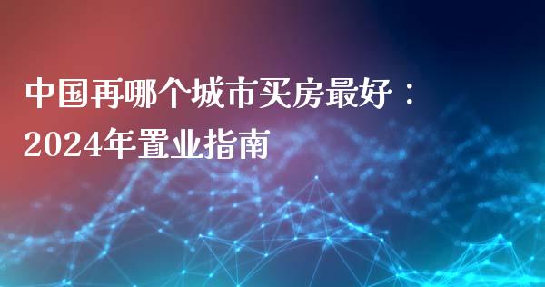 中国再哪个城市买房最好：2024年置业指南_https://wap.15771688.com_国际期货_第1张