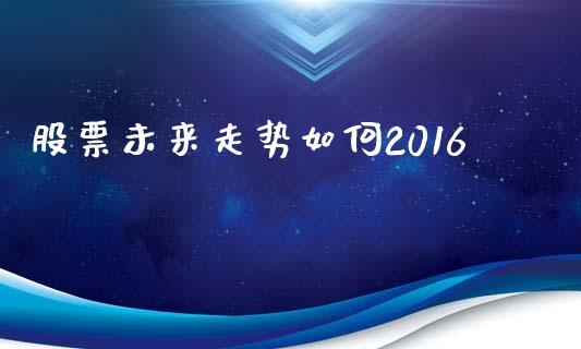 股票未来走势如何2016_https://wap.15771688.com_期货手续费一览表_第1张