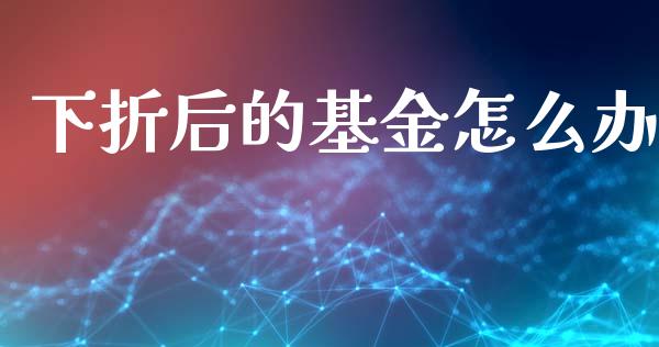 下折后的基金怎么办_https://wap.15771688.com_原油期货直播室_第1张