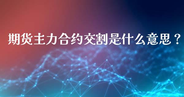 期货主力合约交割是什么意思？_https://wap.15771688.com_原油期货直播室_第1张