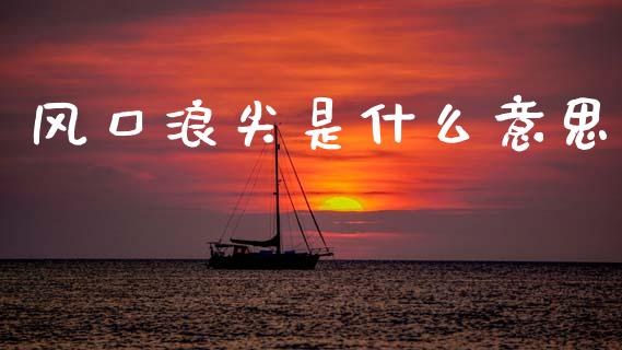 风口浪尖是什么意思_https://wap.15771688.com_道指期货_第1张