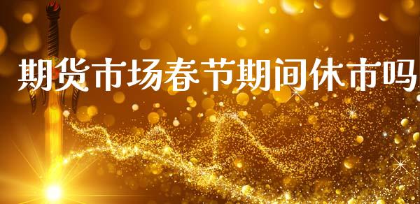 期货市场春节期间休市吗_https://wap.15771688.com_原油期货直播室_第1张