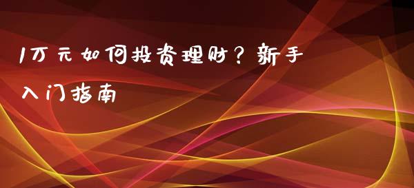 1万元如何投资理财？新手入门指南_https://wap.15771688.com_原油期货直播室_第1张