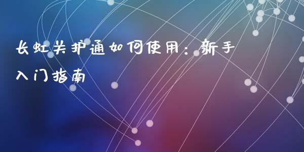 长虹关护通如何使用：新手入门指南_https://wap.15771688.com_国际期货_第1张