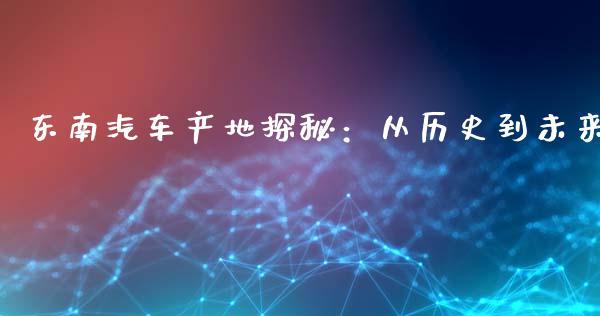 东南汽车产地探秘:从历史到未来_国际期货_第1张_原油期货直播室_道指期_期货手续费一览表_国际期货 东南汽车产地探秘:从历史到未来_https://wap.15771688.com_国际期货_第1张