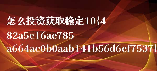 怎么投资获取稳定10%的收益？_https://wap.15771688.com_国际期货_第1张