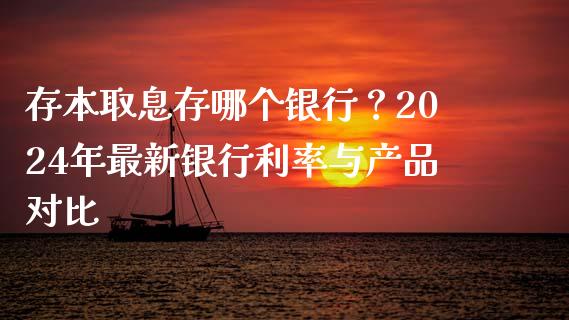 存本取息存哪个银行？2024年最新银行利率与产品对比_https://wap.15771688.com_道指期货_第1张