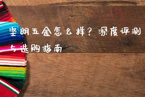 坚朗五金怎么样？深度评测与选购指南_https://wap.15771688.com_原油期货直播室_第1张