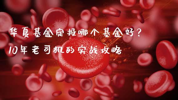 华夏基金定投哪个基金好？10年老司机的实战攻略_https://wap.15771688.com_国际期货_第1张