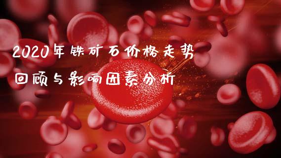 2020年铁矿石价格走势回顾与影响因素分析_https://wap.15771688.com_原油期货直播室_第1张