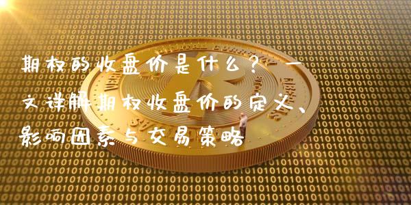 期权的收盘价是什么？ 一文详解期权收盘价的定义、影响因素与交易策略_https://wap.15771688.com_期货手续费一览表_第1张