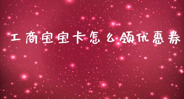 工商宝宝卡怎么领优惠券_https://wap.15771688.com_原油期货直播室_第1张