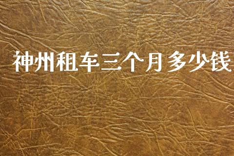 神州租车三个月多少钱_https://wap.15771688.com_国际期货_第1张