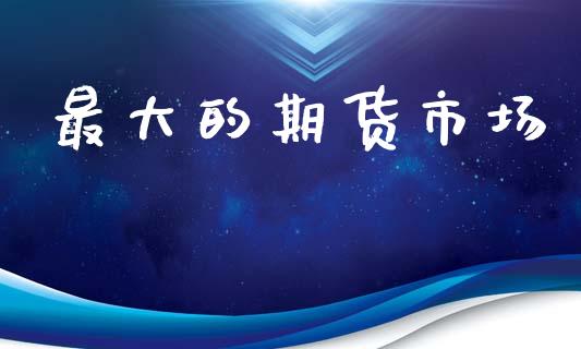 最大的期货市场_https://wap.15771688.com_国际期货_第1张