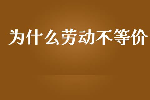 为什么劳动不等价_https://wap.15771688.com_期货手续费一览表_第1张
