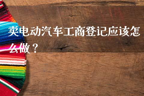 卖电动汽车工商登记应该怎么做？_https://wap.15771688.com_道指期货_第1张