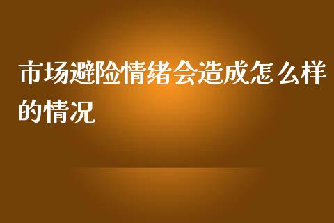 市场避险情绪会造成怎么样的情况_https://wap.15771688.com_期货手续费一览表_第1张