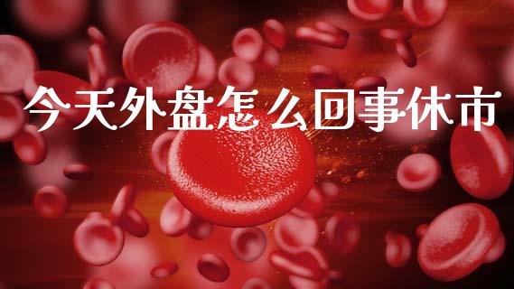 今天外盘怎么回事休市_https://wap.15771688.com_国际期货_第1张