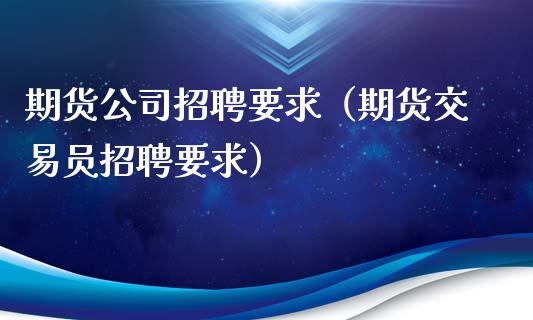 期货公司招聘要求(期货交易员招聘要求)_国际期货_第1张_原油期货直播室_道指期_期货手续费一览表_国际期货 期货公司招聘要求(期货交易员招聘要求)_https://wap.15771688.com_国际期货_第1张