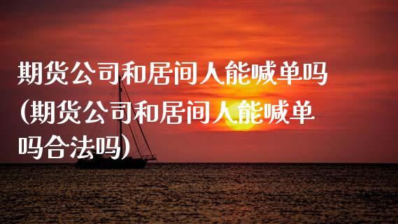 期货公司和居间人能喊单吗(期货公司和居间人能喊单吗合法吗)_https://wap.15771688.com_期货手续费一览表_第1张