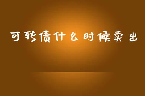 可转债什么时候卖出_https://wap.15771688.com_原油期货直播室_第1张