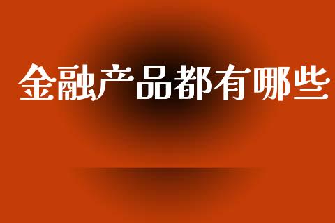 金融产品都有哪些_https://wap.15771688.com_期货手续费一览表_第1张
