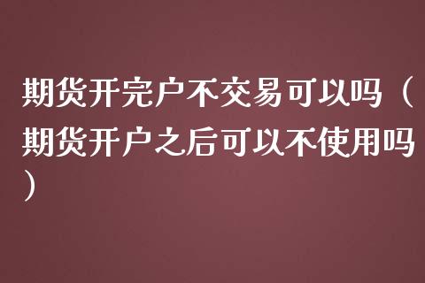 期货开完户不交易可以吗（期货开户之后可以不使用吗）_https://wap.15771688.com_国际期货_第1张