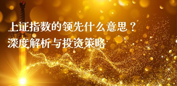 上证指数的领先什么意思？深度解析与投资策略_https://wap.15771688.com_期货手续费一览表_第1张