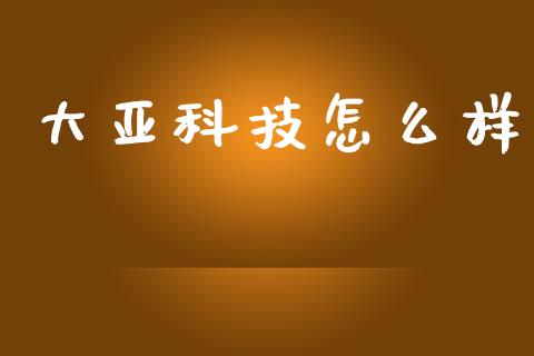 大亚科技怎么样_https://wap.15771688.com_原油期货直播室_第1张