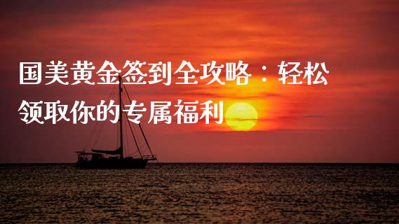 国美黄金签到全攻略:轻松领取你的专属福利_道指期货_第1张_原油期货直播室_道指期_期货手续费一览表_国际期货 国美黄金签到全攻略:轻松领取你的专属福利_https://wap.15771688.com_道指期货_第1张