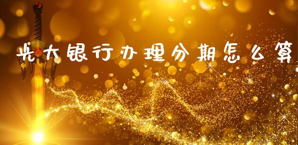 光大银行办理分期怎么算_https://wap.15771688.com_期货手续费一览表_第1张