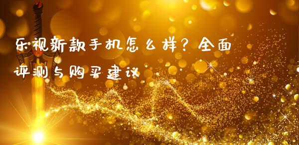乐视新款手机怎么样？全面评测与购买建议_https://wap.15771688.com_原油期货直播室_第1张