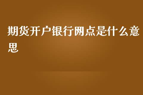 期货开户银行网点是什么意思_https://wap.15771688.com_期货手续费一览表_第1张