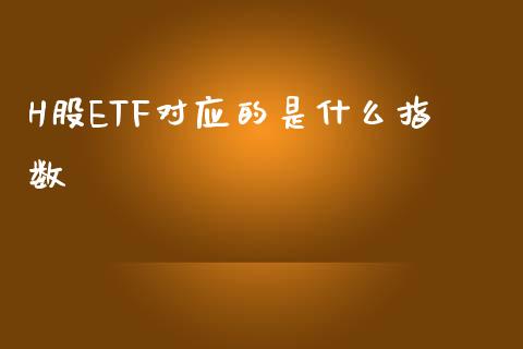 H股ETF对应的是什么指数_https://wap.15771688.com_原油期货直播室_第1张