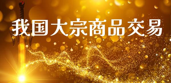 我国大宗商品交易_https://wap.15771688.com_原油期货直播室_第1张