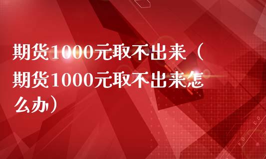 期货1000元取不出来（期货1000元取不出来怎么办）_https://wap.15771688.com_期货手续费一览表_第1张