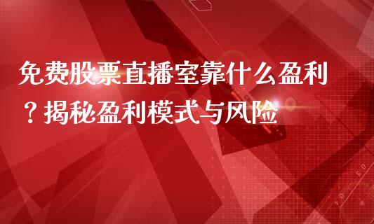 免费股票直播室靠什么盈利？揭秘盈利模式与风险_https://wap.15771688.com_期货手续费一览表_第1张