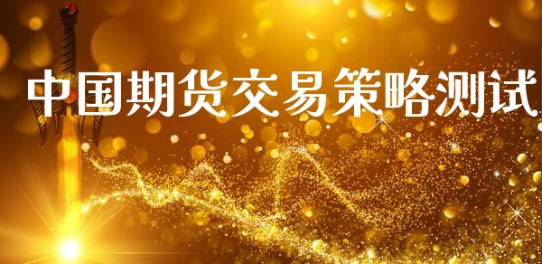 中国期货交易策略测试_https://wap.15771688.com_期货手续费一览表_第1张